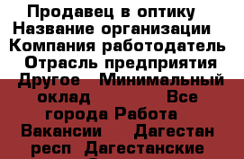 Продавец в оптику › Название организации ­ Компания-работодатель › Отрасль предприятия ­ Другое › Минимальный оклад ­ 16 000 - Все города Работа » Вакансии   . Дагестан респ.,Дагестанские Огни г.